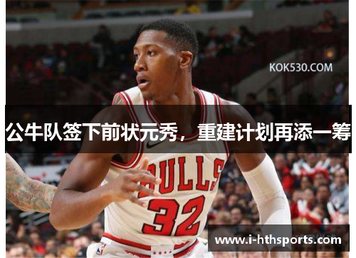 公牛队签下前状元秀，重建计划再添一筹