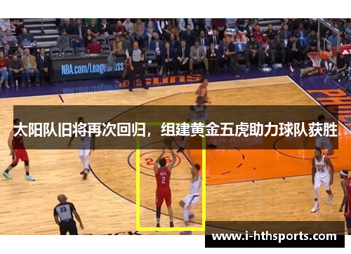 太阳队旧将再次回归，组建黄金五虎助力球队获胜