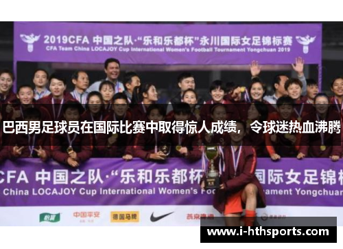 巴西男足球员在国际比赛中取得惊人成绩，令球迷热血沸腾