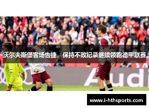 沃尔夫斯堡客场告捷，保持不败纪录继续领跑德甲联赛