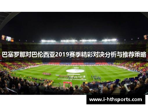 巴塞罗那对巴伦西亚2019赛季精彩对决分析与推荐策略