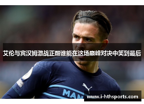 艾伦与宾汉姆激战正酣谁能在这场巅峰对决中笑到最后