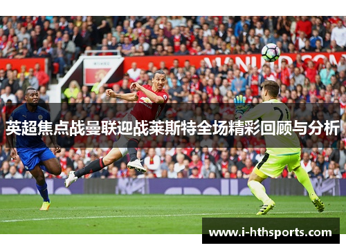英超焦点战曼联迎战莱斯特全场精彩回顾与分析