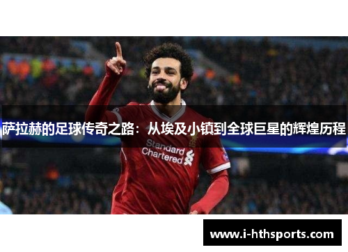 萨拉赫的足球传奇之路：从埃及小镇到全球巨星的辉煌历程