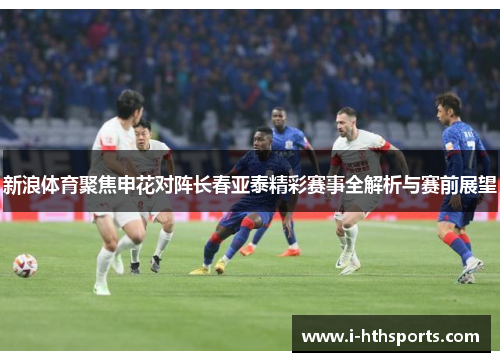 新浪体育聚焦申花对阵长春亚泰精彩赛事全解析与赛前展望