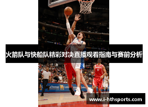 火箭队与快船队精彩对决直播观看指南与赛前分析